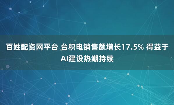 百姓配资网平台 台积电销售额增长17.5% 得益于AI建设热潮持续